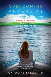 Overcoming Adversity : How Energy Tapping Transforms Your Life's Worst Experiences: A Primer for Post-Traumatic Growth cover image