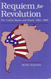 Requiem for revolution: the United States and Brazil, 1961-1969 cover image
