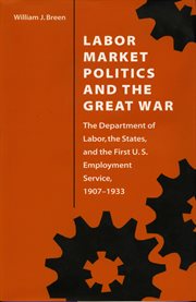 Labor market politics and the Great War: the Department of Labor, the states, and the first U.S. Employment Service, 1907-1933 cover image