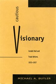 Cautious visionary: Cordell Hull and trade reform, 1933-1937 cover image