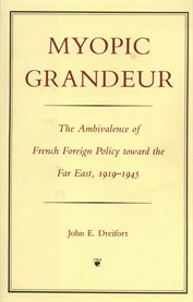 Myopic grandeur: the ambivalence of French foreign policy toward the Far East, 1919-1945 cover image