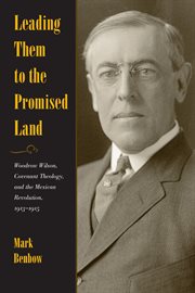 Leading them to the promised land: Woodrow Wilson, covenant theology, and the Mexican Revolution, 1913-1915 cover image