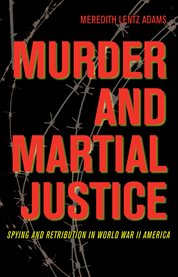 Murder and martial justice: spying and retribution in World War II America cover image