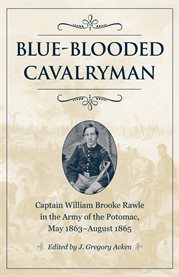 Blue-blooded cavalryman : Captain William Brooke Rawle in the army of the Potomac, May 1863-August 1865 cover image