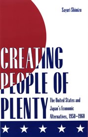 Creating people of plenty: the United States and Japan's economic alternatives, 1950-1960 cover image