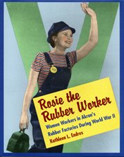 Rosie the Rubber Worker: women workers in Akron's rubber factories during World War II cover image