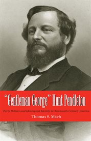 "Gentleman George" Hunt Pendleton: party politics and ideological identity in nineteenth-century America cover image
