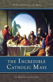 The incredible Catholic mass : an explanation of the mass cover image