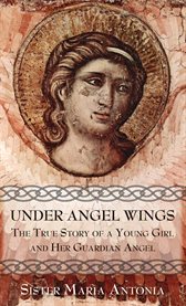 Under angel wings : the true story of a young girl and her guardian angel : the autobiography of Sister Maria Antonia, religious of the Sisters of St. Francis of Penance and Christian Charity cover image