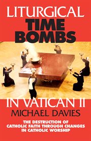 Liturgical time bombs in Vatican II : the destruction of Catholic faith through changes in Catholic worship cover image