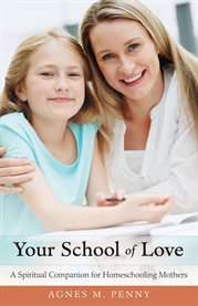 Your school of love : a spiritual companion for homeschooling mothers cover image
