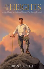 To the heights : a novel based on the life of blessed Pier Giorgio Frassati cover image