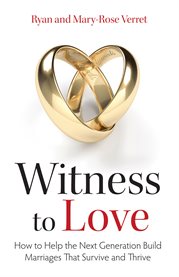 Witness to love : how to help the next generation build marriages that survive and thrive cover image