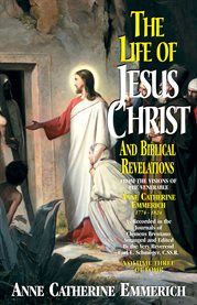 The life of jesus christ and biblical revelations. From the Visions of Blessed Anne Catherine Emmerich cover image