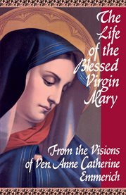 The life of the Blessed Virgin Mary : from the visions of Anne Catherine Emmerich cover image