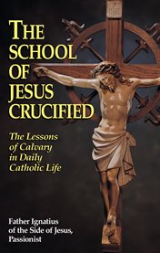 The school of jesus crucified. The Lessons of Calvary in Daily Catholic Life cover image