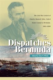 Dispatches from Bermuda: the Civil War letters of Charles Maxwell Allen, United States consul at Bermuda, 1861-1888 cover image