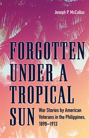 Forgotten under a tropical sun : war stories by American veterans in the Philippines, 1898-1913 cover image
