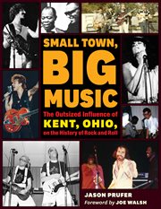 Small town, big music : the outsized influence of Kent, Ohio, on the history of rock and roll cover image