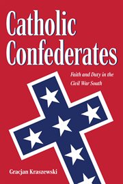 Catholic Confederates : faith and duty in the Civil War South cover image