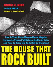 The house that rock built. How it Took Time, Money, Music Moguls, Corporate Types, Politicians, Media, Artists, & Fans To Bring cover image