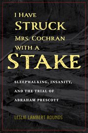 I have struck Mrs. Cochran with a stake : sleepwalking, insanity, and the trial of Abraham Prescott cover image