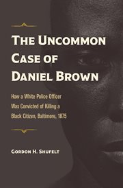 The uncommon case of daniel brown. How a White Police Officer Was Convicted of Killing a Black Citizen, Baltimore, 1875 cover image
