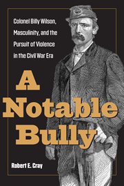 A notable bully : Colonel Billy Wilson, masculinity, and the pursuit of violence in the Civil War era cover image