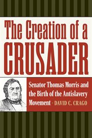 The Creation of a Crusader : Senator Thomas Morris and the Birth of the Antislavery Movement cover image