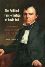 The Political Transformation of David Tod : Governing Ohio during the Height of the Civil War cover image