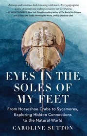 Eyes in the Soles of My Feet : From Horseshoe Crabs To Sycamores, Exploring Hidden Connections To The Natural World cover image