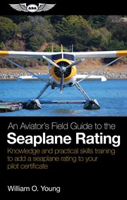 An Aviator's Field Guide to the Seaplane : Knowledge And Practical Skills Training To Add A Seaplane Rating To Your Pilot Certificate cover image