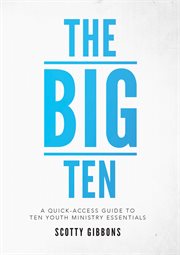 The big ten : a quick-access guide to ten youth ministry essentials cover image