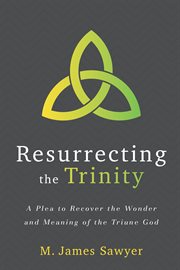 Resurrecting the Trinity : a plea to recover the wonder and meaning of the Triune God cover image