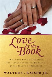 Love by the book : what the Song of Solomon says about sexuality, romance, and the beauty of marriage cover image