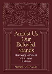 Amidst us our beloved stands : recovering sacrament in the Baptist tradition cover image