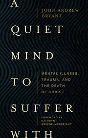 A Quiet Mind to Suffer With : Mental Illness, Trauma, and the Death of Christ cover image
