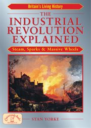 The Industrial Revolution explained : steam, sparks and massive wheels cover image
