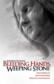 Bleeding hands, weeping stone: true stories of divine wonders, miracles, and messages cover image