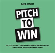 Pitch to win : the tools that help startups and corporate innovation teams script, design and deliver winning pitches cover image