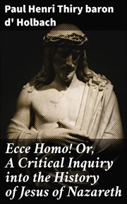 Ecce Homo! Or, A Critical Inquiry into the History of Jesus of Nazareth : Being a Rational Analysis of the Gospels cover image