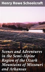 Scenes and Adventures in the Semi : Alpine Region of the Ozark Mountains of Missouri and Arkansas cover image
