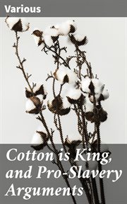 Cotton is King, and Pro : Slavery Arguments. Comprising the Writings of Hammond, Harper, Christy, Stringfellow, Hodge, Bledsoe, and Cartrwright o cover image
