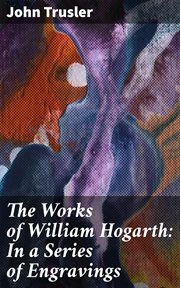 The Works of William Hogarth : In a Series of Engravings. With Descriptions, and a Comment on Their Moral Tendency cover image
