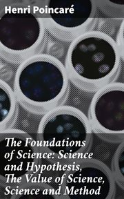 The Foundations of Science : Science and Hypothesis, The Value of Science, Science and Method cover image