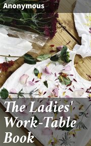 The Ladies' Work : Table Book. Containing Clear and Practical Instructions in Plain and Fancy Needlework, Embroidery, Knitting, Net cover image