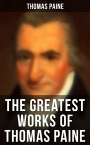 The Greatest Works of Thomas Paine : Common Sense, The Rights of Man & The Age of Reason, Speeches, Letters and Biography cover image
