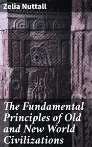 The Fundamental Principles of Old and New World Civilizations : A Comparative Research Based on a Study of the Ancient Mexican Religious, Sociological, and Calendri cover image