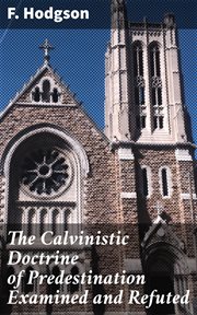 The Calvinistic Doctrine of Predestination Examined and Refuted cover image