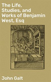 The Life, Studies, and Works of Benjamin West, Esq : Composed from Materials Furnished by Himself cover image